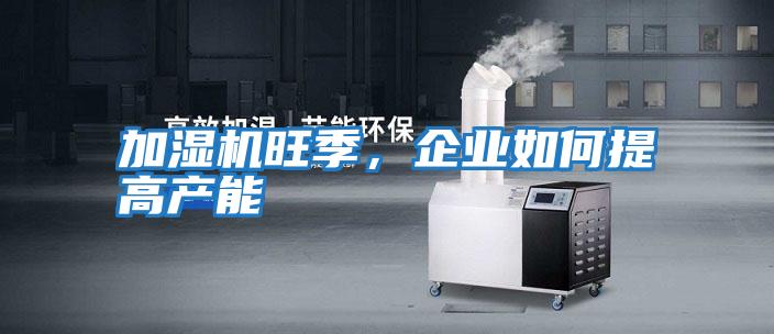 加濕機(jī)旺季,企業(yè)如何提高產(chǎn)能