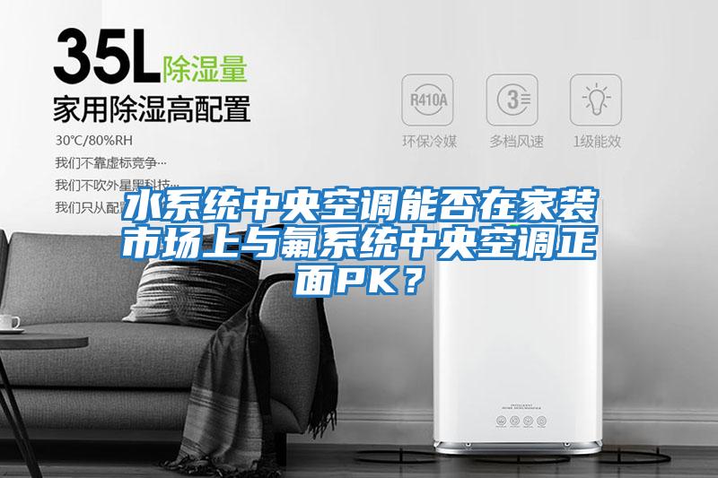 水系統中央空調能否在家裝市場上與氟系統中央空調正面PK？
