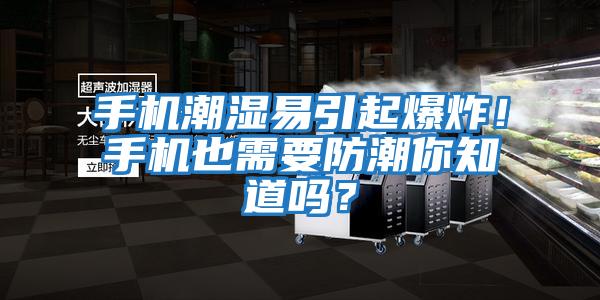 手機(jī)潮濕易引起爆炸！手機(jī)也需要防潮你知道嗎？