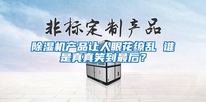 除濕機(jī)產(chǎn)品讓人眼花繚亂 誰是真真笑到最后？