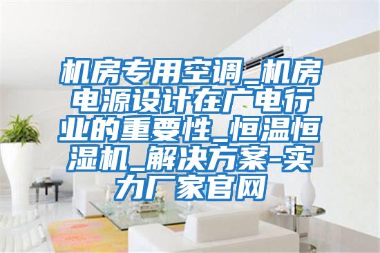 機房專用空調_機房電源設計在廣電行業的重要性_恒溫恒濕機_解決方案-實力廠家官網