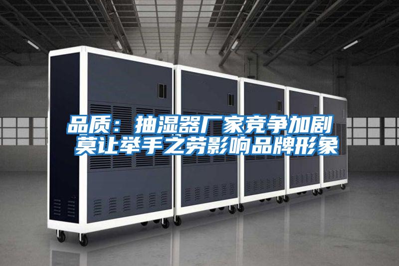 品質(zhì):抽濕器廠家競爭加劇 莫讓舉手之勞影響品牌形象