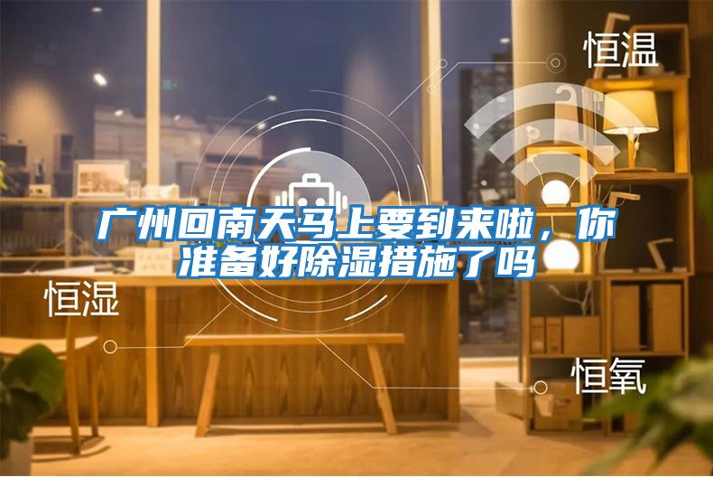 廣州回南天馬上要到來啦,你準備好除濕措施了嗎