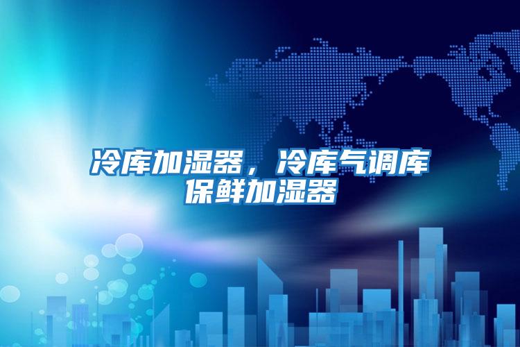 冷庫加濕器,冷庫氣調(diào)庫保鮮加濕器