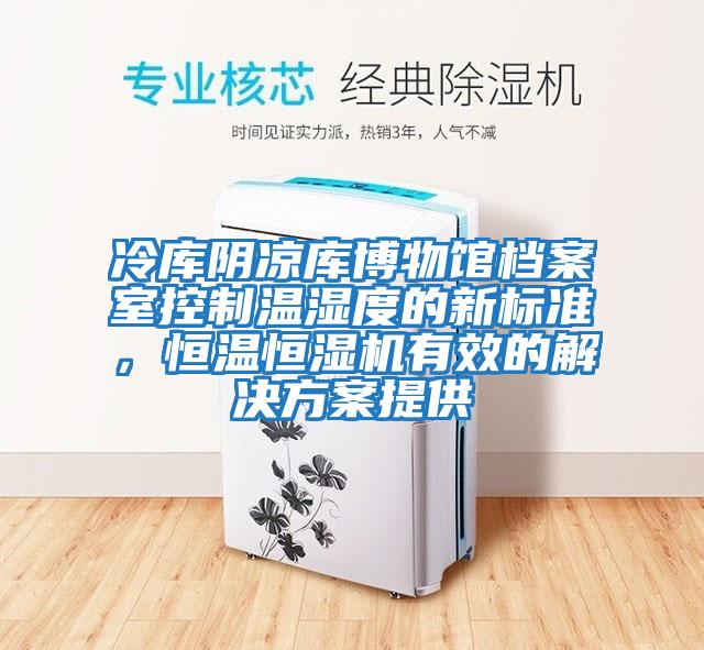 冷庫陰涼庫博物館檔案室控制溫濕度的新標準,恒溫恒濕機有效的解決方案提供