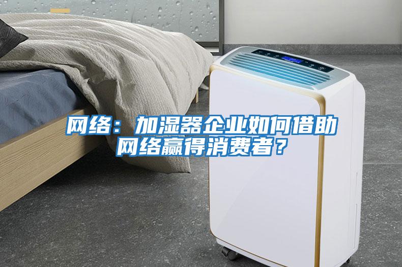 網絡：加濕器企業(yè)如何借助網絡贏得消費者？