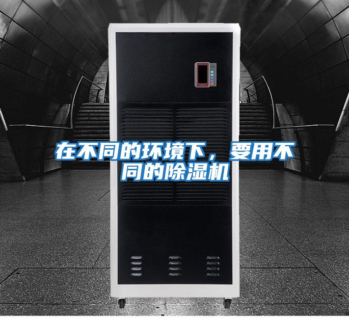 在不同的環(huán)境下,要用不同的除濕機