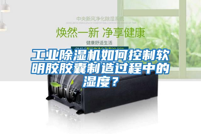 工業除濕機如何控制軟明膠膠囊制造過程中的濕度?