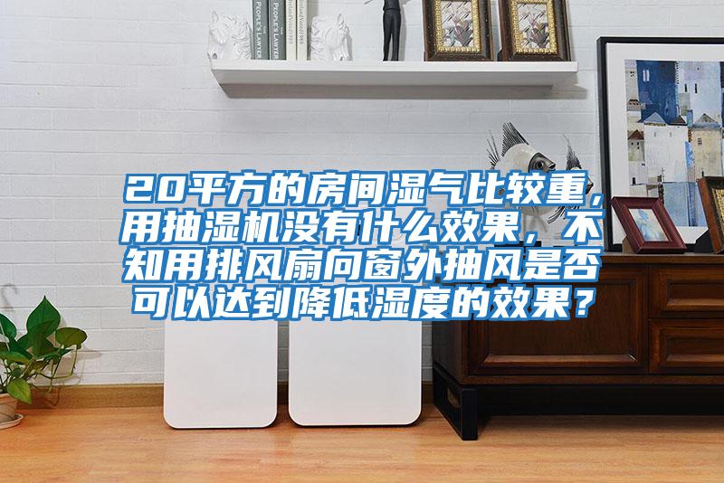 20平方的房間濕氣比較重，用抽濕機沒有什么效果，不知用排風扇向窗外抽風是否可以達到降低濕度的效果？