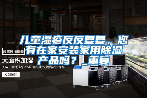 兒童濕疹反反復復，您有在家安裝家用除濕產品嗎？_重復