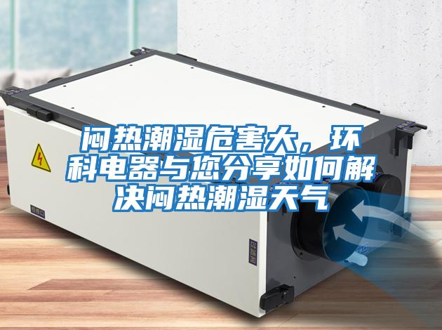 悶熱潮濕危害大，環(huán)科電器與您分享如何解決悶熱潮濕天氣