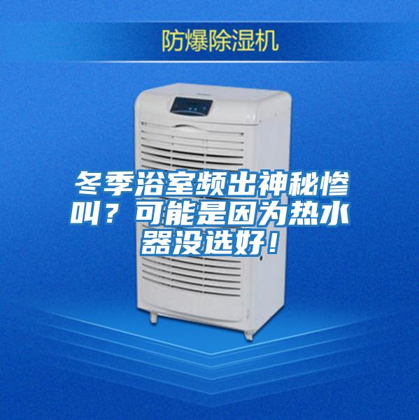 冬季浴室頻出神秘慘叫?可能是因為熱水器沒選好!