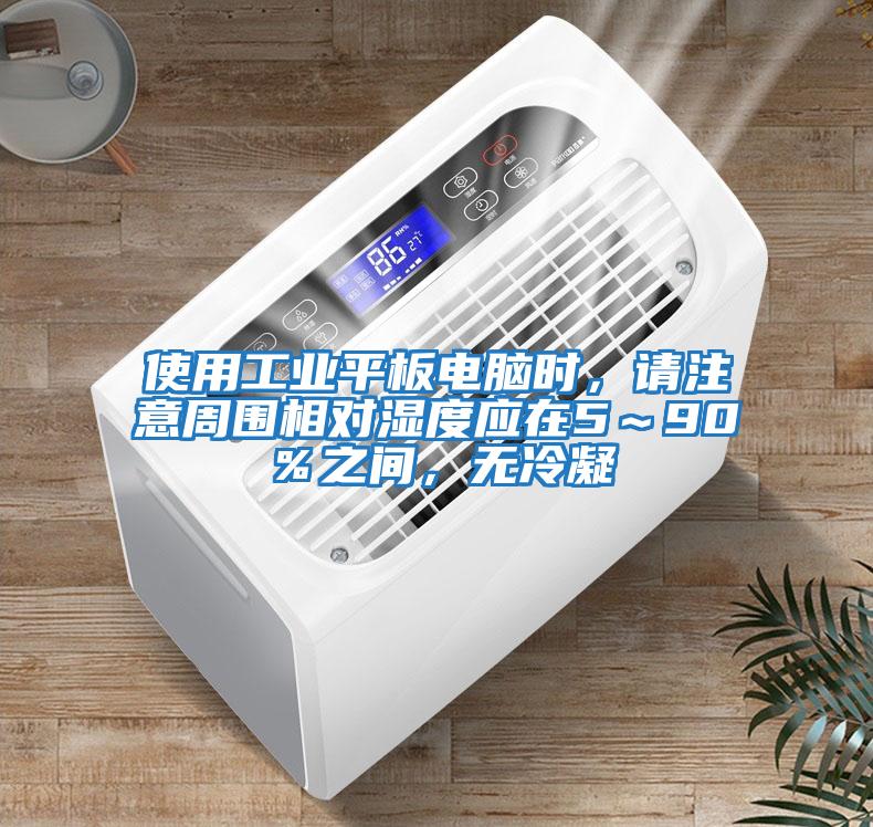 使用工業平板電腦時，請注意周圍相對濕度應在5～90％之間，無冷凝
