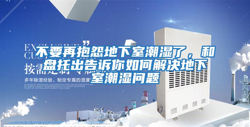 不要再抱怨地下室潮濕了，和盤托出告訴你如何解決地下室潮濕問題