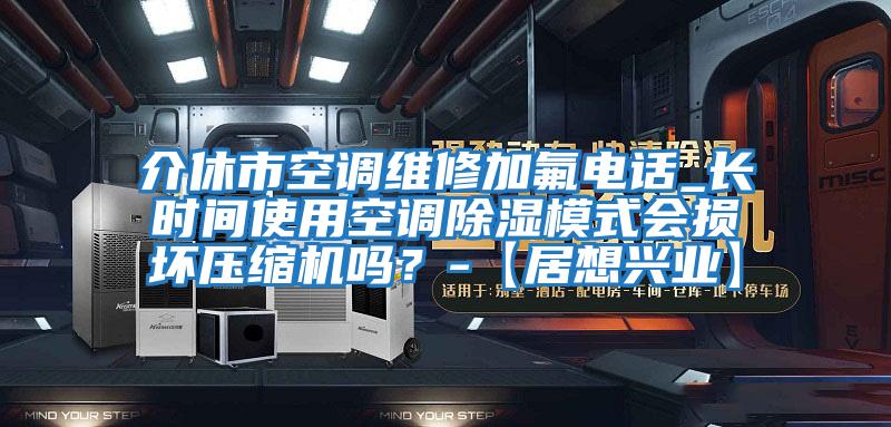 介休市空調維修加氟電話_長時間使用空調除濕模式會損壞壓縮機嗎？-【居想興業(yè)】
