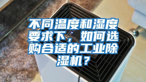 不同溫度和濕度要求下，如何選購合適的工業除濕機？