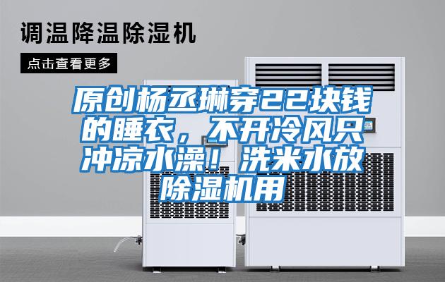 原創(chuàng)楊丞琳穿22塊錢的睡衣，不開冷風(fēng)只沖涼水澡！洗米水放除濕機用