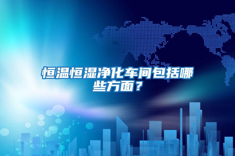 恒溫恒濕凈化車間包括哪些方面？