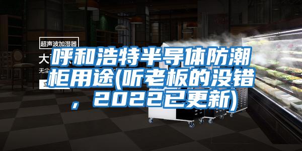 呼和浩特半導體防潮柜用途(聽老板的沒錯，2022已更新)