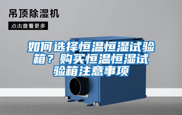 如何選擇恒溫恒濕試驗箱？購買恒溫恒濕試驗箱注意事項