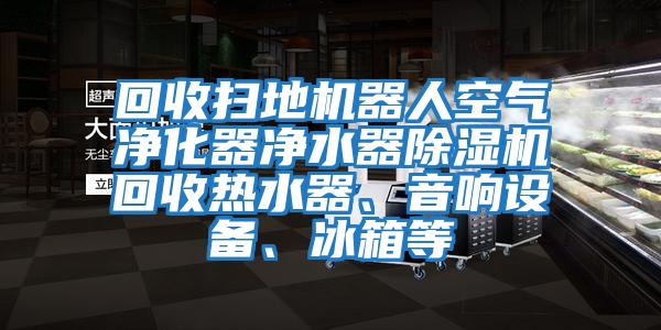 回收掃地機器人空氣凈化器凈水器除濕機回收熱水器、音響設備、冰箱等