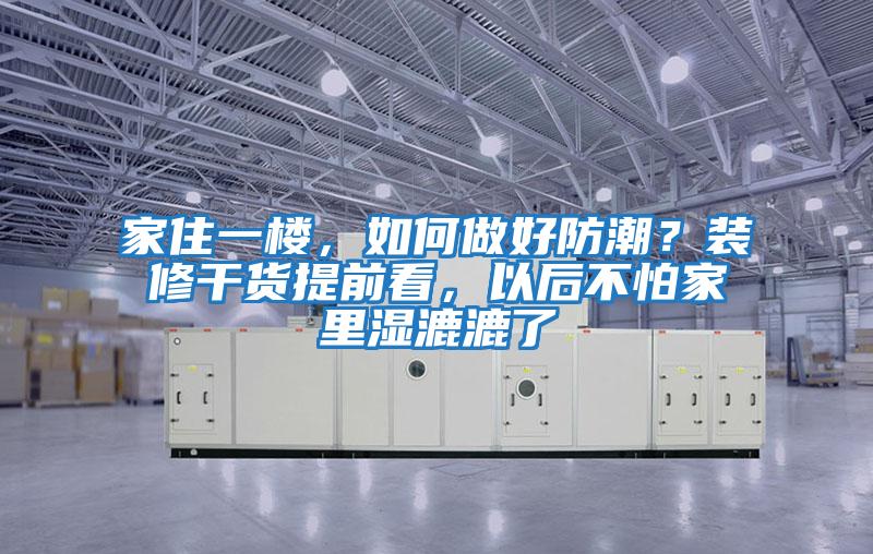 家住一樓，如何做好防潮？裝修干貨提前看，以后不怕家里濕漉漉了