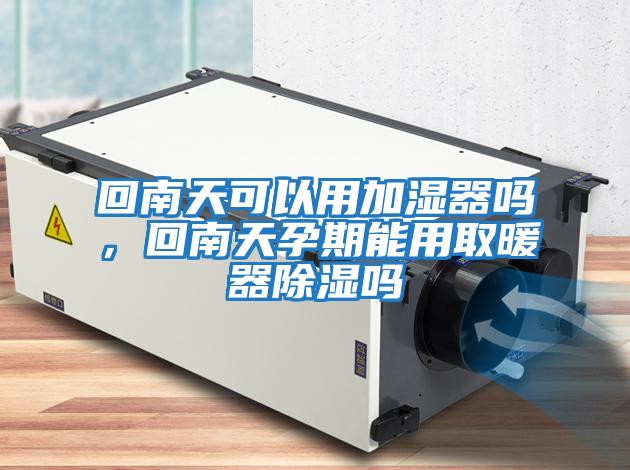 回南天可以用加濕器嗎，回南天孕期能用取暖器除濕嗎
