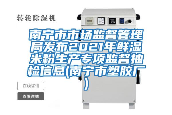 南寧市市場監督管理局發布2021年鮮濕米粉生產專項監督抽檢信息(南寧市塑膠廠)