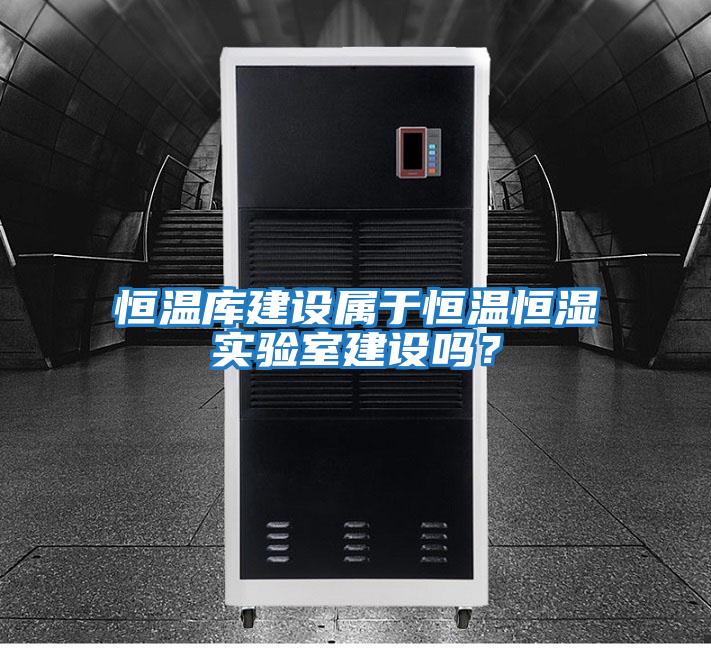 恒溫庫建設(shè)屬于恒溫恒濕實(shí)驗(yàn)室建設(shè)嗎？