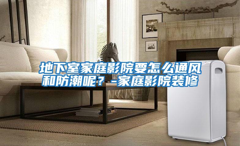 地下室家庭影院要怎么通風(fēng)和防潮呢？-家庭影院裝修