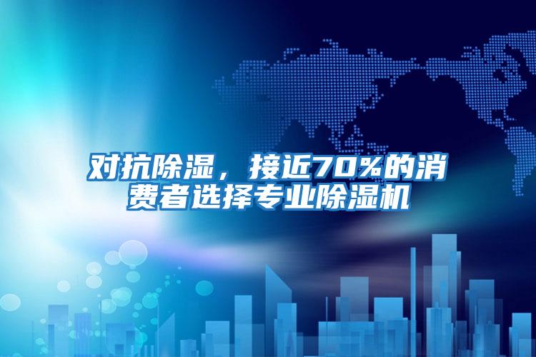 對抗除濕，接近70%的消費者選擇專業(yè)除濕機(jī)