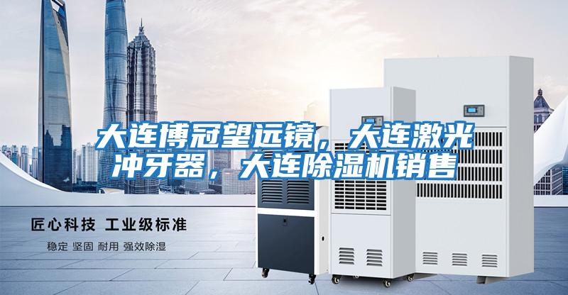大連博冠望遠鏡，大連激光沖牙器，大連除濕機銷售