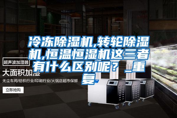 冷凍除濕機,轉輪除濕機,恒溫恒濕機這三者有什么區別呢?_重復
