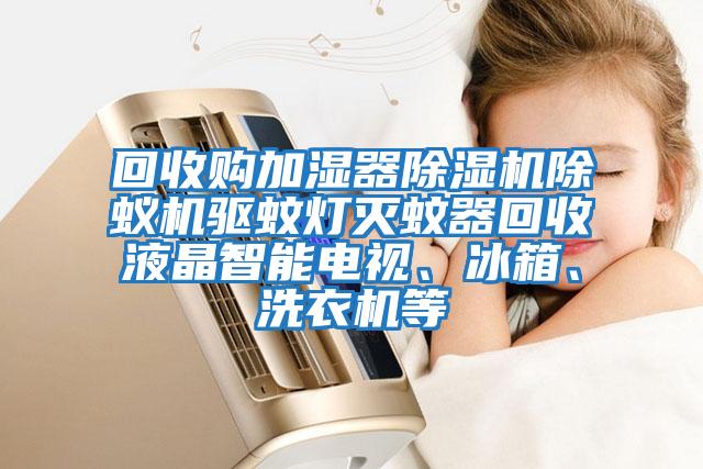 回收購加濕器除濕機除蟻機驅蚊燈滅蚊器回收液晶智能電視、冰箱、洗衣機等