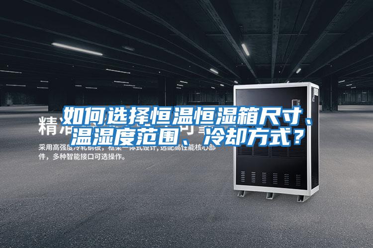 如何選擇恒溫恒濕箱尺寸、溫濕度范圍、冷卻方式？