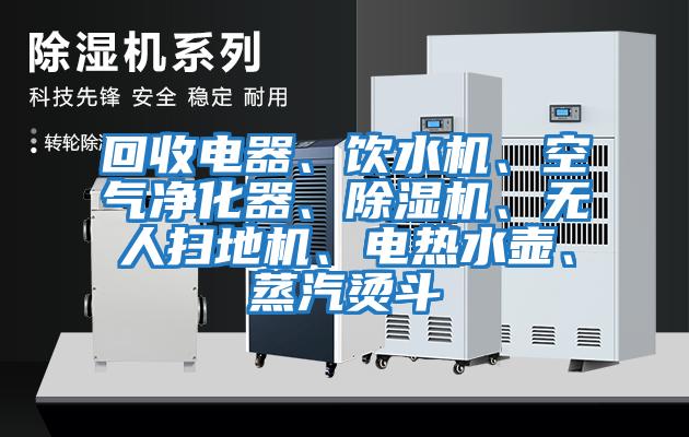 回收電器、飲水機、空氣凈化器、除濕機、無人掃地機、電熱水壺、蒸汽燙斗