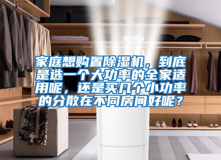 家庭想購(gòu)置除濕機(jī)，到底是選一個(gè)大功率的全家適用呢，還是買(mǎi)幾個(gè)小功率的分散在不同房間好呢？