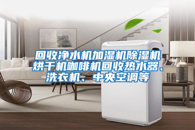 回收凈水機加濕機除濕機烘干機咖啡機回收熱水器、洗衣機、中央空調等