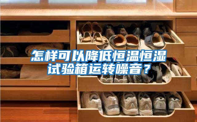 怎樣可以降低恒溫恒濕試驗箱運轉噪音？