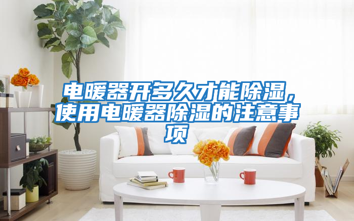 電暖器開(kāi)多久才能除濕，使用電暖器除濕的注意事項(xiàng)