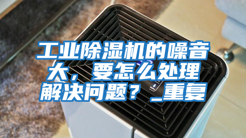 工業除濕機的噪音大,要怎么處理解決問題?_重復