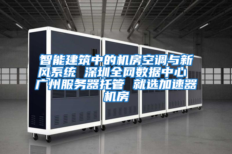 智能建筑中的機房空調與新風系統 深圳全網數據中心 廣州服務器托管 就選加速器機房