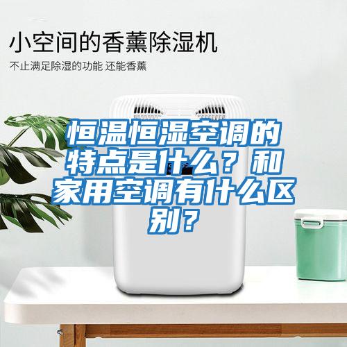 恒溫恒濕空調的特點是什么？和家用空調有什么區別？