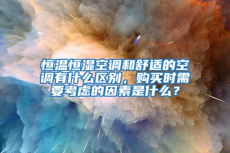 恒溫恒濕空調(diào)和舒適的空調(diào)有什么區(qū)別，購買時(shí)需要考慮的因素是什么？