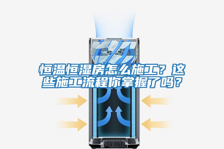 恒溫恒濕房怎么施工？這些施工流程你掌握了嗎？