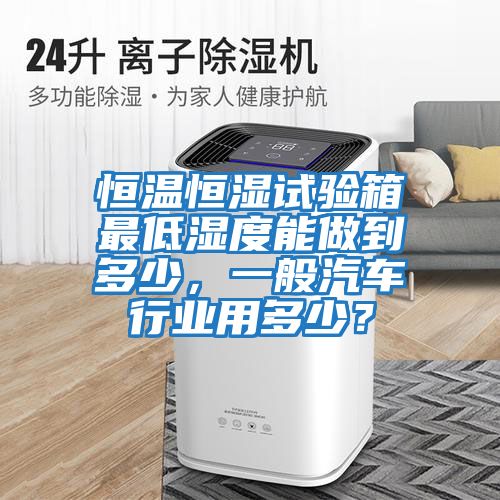 恒溫恒濕試驗(yàn)箱最低濕度能做到多少，一般汽車行業(yè)用多少？