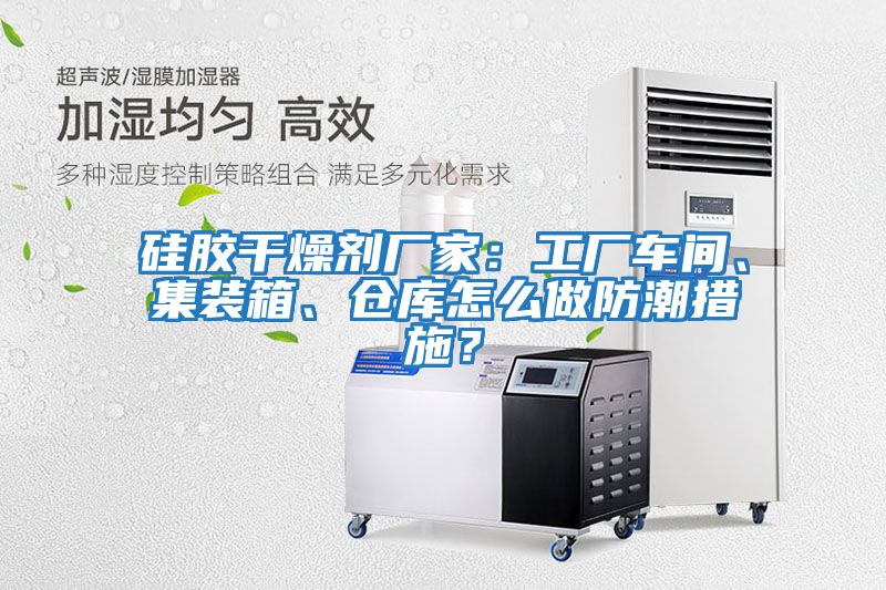 硅膠干燥劑廠家：工廠車間、集裝箱、倉庫怎么做防潮措施？