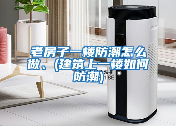 老房子一樓防潮怎么做、(建筑上一樓如何防潮)