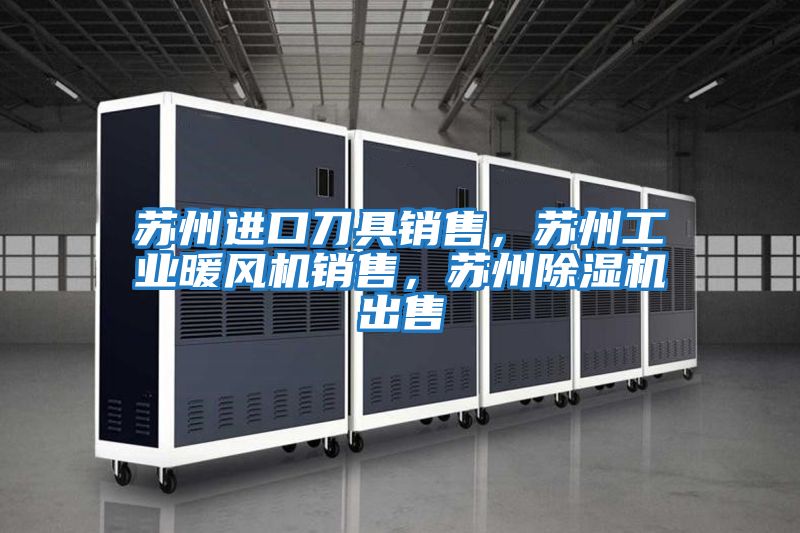 蘇州進口刀具銷售，蘇州工業暖風機銷售，蘇州除濕機出售
