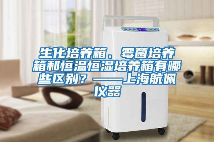 生化培養(yǎng)箱、霉菌培養(yǎng)箱和恒溫恒濕培養(yǎng)箱有哪些區(qū)別？——上海航佩儀器